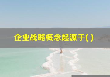 企业战略概念起源于( )